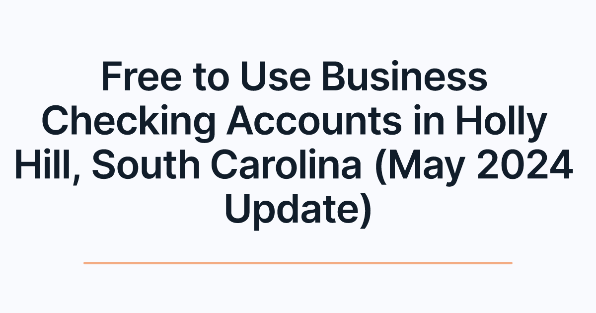Free to Use Business Checking Accounts in Holly Hill, South Carolina (May 2024 Update)